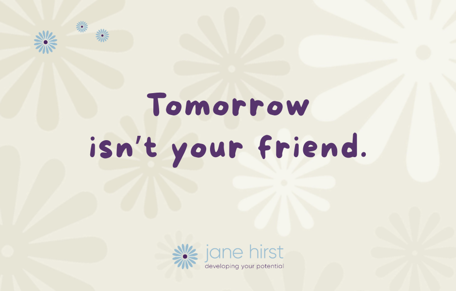Tomorrow isn't your friend